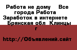 Работа не дому. - Все города Работа » Заработок в интернете   . Брянская обл.,Клинцы г.